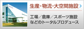 生産・物流・大空間施設 >> 工場／倉庫／スポーツ施設などのトータルプロデュース