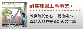 耐震補強工事事業 >> 教育施設から一般住宅へ。尊い人命を守るための工事